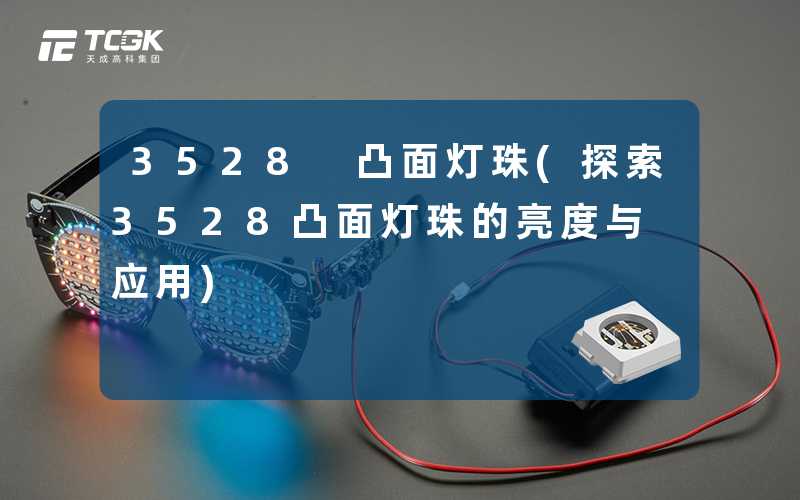 3528 凸面灯珠(探索3528凸面灯珠的亮度与应用)